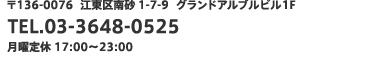 〒136-0076江東区南砂1-7-9グランドアルブルビル1F TEL.03-3648-0525  月曜定休 17:00〜23:00 